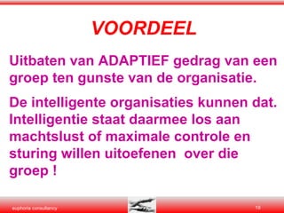 VOORDEEL Uitbaten van ADAPTIEF gedrag van een groep ten gunste van de organisatie. De intelligente organisaties kunnen dat. Intelligentie staat daarmee los aan machtslust of maximale controle en sturing willen uitoefenen  over die groep !  