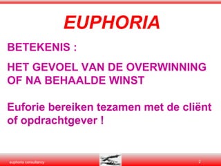 EUPHORIA BETEKENIS : HET GEVOEL VAN DE OVERWINNING OF NA BEHAALDE WINST Euforie bereiken tezamen met de cliënt of opdrachtgever ! 