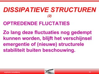 OPTREDENDE FLUCTATIES Zo lang deze fluctuaties nog gedempt kunnen worden, blijft het verschijnsel emergentie of (nieuwe) structurele stabiliteit buiten beschouwing. DISSIPATIEVE STRUCTUREN   (2) 