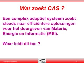 Wat zoekt CAS ? Een complex adaptief systeem zoekt steeds naar efficiëntere oplossingen voor het doorgeven van Materie, Energie en Informatie (MEI). Waar leidt dit toe ? 