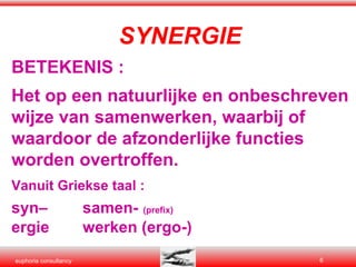 SYNERGIE BETEKENIS : Het op een natuurlijke en onbeschreven wijze van samenwerken, waarbij of waardoor de afzonderlijke functies worden overtroffen. Vanuit Griekse taal : syn– samen-   (prefix) ergie  werken (ergo-) 