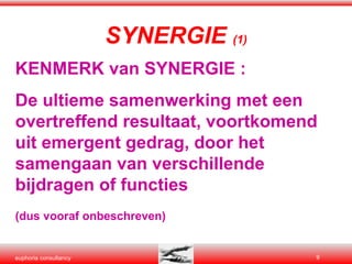 SYNERGIE  (1) KENMERK van SYNERGIE : De ultieme samenwerking met een overtreffend resultaat, voortkomend uit emergent gedrag, door het samengaan van verschillende bijdragen of functies (dus vooraf onbeschreven) 