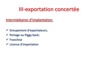 III-exportation concertée
Intermédiaires d’implantation:
 Groupement d'exportateurs;
 Portage ou Piggy back;
 Franchise
 Licence d'importation
 