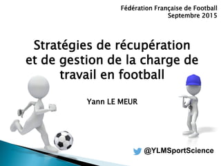 Stratégies de récupération
et de gestion de la charge de
travail en football
Yann LE MEUR
Fédération Française de Football
Septembre 2015
@YLMSportScience
 