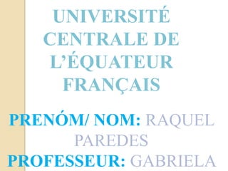 UNIVERSITÉ
CENTRALE DE
L’ÉQUATEUR
FRANÇAIS
PRENÓM/ NOM: RAQUEL
PAREDES
PROFESSEUR: GABRIELA
 