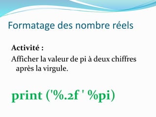 Formatage des nombre réels
Activité :
Afficher la valeur de pi à deux chiffres
après la virgule.
print ('%.2f ' %pi)
 