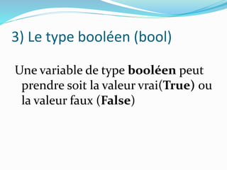 3) Le type booléen (bool)
Une variable de type booléen peut
prendre soit la valeur vrai(True) ou
la valeur faux (False)
 