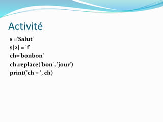 Activité
s ='Salut'
s[2] = 'f'
ch='bonbon'
ch.replace('bon', 'jour')
print('ch = ', ch)
 