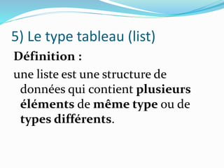 5) Le type tableau (list)
Définition :
une liste est une structure de
données qui contient plusieurs
éléments de même type ou de
types différents.
 