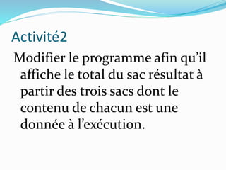 Activité2
Modifier le programme afin qu’il
affiche le total du sac résultat à
partir des trois sacs dont le
contenu de chacun est une
donnée à l’exécution.
 