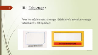 09/02/2025
13 III. Etiquetage :
Pour les médicaments à usage vétérinaire la mention « usage
vétérinaire » est rajoutée :
 