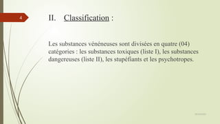 09/02/2025
4 II. Classification :
Les substances vénéneuses sont divisées en quatre (04)
catégories : les substances toxiques (liste I), les substances
dangereuses (liste II), les stupéfiants et les psychotropes.
 