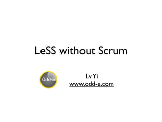 LeSS without Scrum
LvYi
www.odd-e.com
 