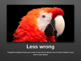 Less wrong
Cognitive biases hurts you even if you know about, but it hurts harder if you
don’t care about
 