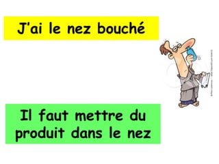 J’ai le nez bouché




 Il faut mettre du
produit dans le nez
 