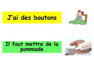 J’ai des boutons



Il faut mettre de la
      pommade
 