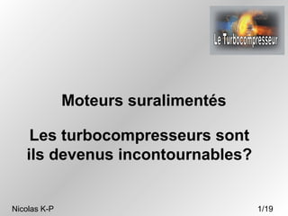 Les turbocompresseurs sont
ils devenus incontournables?
Moteurs suralimentés
Nicolas K-P 1/19
 