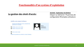 Fonctionnalités d’un système d’exploitation
La gestion des droit d’accés:
SYSTÈMES ET TECHNOLOGIES INFORMATIQUES 17
Activité: Explorateur de fichiers
Cliquer sur démarrer  panneau de
configurationComptes utilisateurs
 