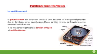 Partitionnement et formatage
Le partitionnement d'un disque dur consiste à créer des zones sur le disque indépendantes
dont les données ne seront pas mélangées. Chaque partition est gérée par le système comme
un disque dur indépendant.
Il y a deux sortes de partitions: la partition principale
et partition étendue.
Le partitionnement
 
