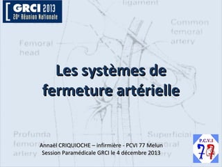 Les systèmes de
fermeture artérielle
Annaël CRIQUIOCHE – infirmière - PCVI 77 Melun
Session Paramédicale GRCI le 4 décembre 2013

 