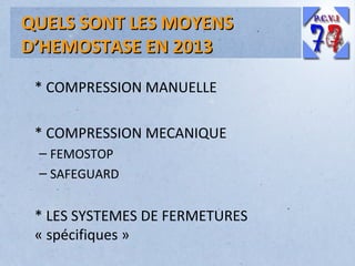 QUELS SONT LES MOYENS
D’HEMOSTASE EN 2013
* COMPRESSION MANUELLE
* COMPRESSION MECANIQUE
– FEMOSTOP
– SAFEGUARD

* LES SYSTEMES DE FERMETURES
« spécifiques »

 