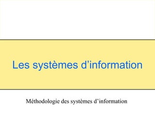 1
Méthodologie des systèmes d’information
Les systèmes d’information
 
