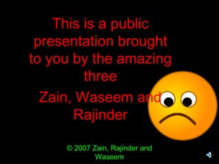This is a public presentation brought to you by the amazing three Zain, Waseem and Rajinder 