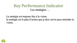 Key Performance Indicator
Les stratégies …
La stratégie est toujours liée à la vision.
la stratégie est le plan d’action que je dois suivre pour atteindre la
vision.
 