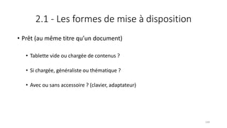 2.1 - Les formes de mise à disposition
• Prêt (au même titre qu’un document)
• Tablette vide ou chargée de contenus ?
• Si chargée, généraliste ou thématique ?
• Avec ou sans accessoire ? (clavier, adaptateur)
109
 