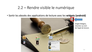 2.2 – Rendre visible le numérique
• Sortir les ebooks des applications de lecture avec les widgets (android)
Onglet Widgets,
chercher au nom
de l’appli de lecture.
112
 