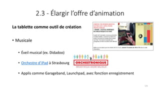 2.3 - Élargir l’offre d’animation
La tablette comme outil de création
• Musicale
• Éveil musical (ex. Didadoo)
• Orchestre d’iPad à Strasbourg
• Applis comme Garageband, Launchpad, avec fonction enregistrement
125
 