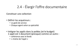 2.4 - Élargir l’offre documentaire
Constituer une collection
• Définir les acquéreurs :
• Le geek de service
• Chaque agent selon sa spécialité
• Intégrer les applis dans la poldoc (et le budget)
1 appli est 1 document (presque) comme un autre :
• cohérence avec le fonds
• « chaîne de l’appli »
129
 