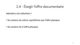 2.4 - Élargir l’offre documentaire
Hybridons nos collections !
• Du contenu du même sujet/thème que l’offre physique
• Du contenu lié à l’offre physique
130
 