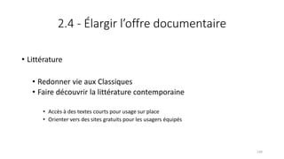 2.4 - Élargir l’offre documentaire
• Littérature
• Redonner vie aux Classiques
• Faire découvrir la littérature contemporaine
• Accès à des textes courts pour usage sur place
• Orienter vers des sites gratuits pour les usagers équipés
134
 