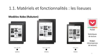 1.1. Matériels et fonctionnalités : les liseuses
Modèles Kobo (Rakuten)
17
Pocket
Statistiques
de lecture
Badges
(récompenses
de lecture)
 