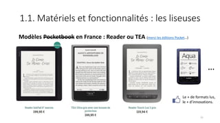 1.1. Matériels et fonctionnalités : les liseuses
Modèles Pocketbook en France : Reader ou TEA (merci les éditions Pocket…)
21
…
Le + de formats lus,
le + d’innovations.
 