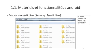 1.1. Matériels et fonctionnalités : android
• Gestionnaire de fichiers (Samsung : Mes fichiers)
41
Si absent
comme sur
Nexus : ES
Explorateur
 