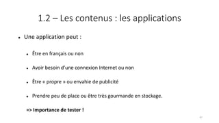 1.2 – Les contenus : les applications
 Une application peut :
 Être en français ou non
 Avoir besoin d’une connexion Internet ou non
 Être « propre » ou envahie de publicité
 Prendre peu de place ou être très gourmande en stockage.
=> Importance de tester !
47
 