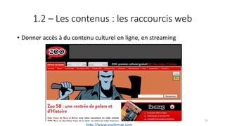 1.2 – Les contenus : les raccourcis web
• Donner accès à du contenu culturel en ligne, en streaming
55
http://www.zoolemag.com
 