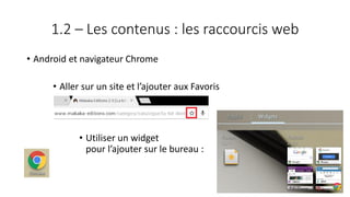 1.2 – Les contenus : les raccourcis web
• Android et navigateur Chrome
• Aller sur un site et l’ajouter aux Favoris
• Utiliser un widget
pour l’ajouter sur le bureau :
59
 