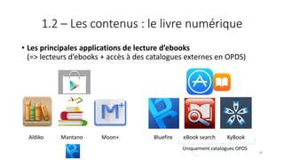 1.2 – Les contenus : le livre numérique
• Les principales applications de lecture d’ebooks
(=> lecteurs d’ebooks + accès à des catalogues externes en OPDS)
Aldiko Mantano Moon+ Bluefire eBook search KyBook
Uniquement catalogues OPDS
78
 