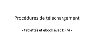 Procédures de téléchargement
- tablettes et ebook avec DRM -
 