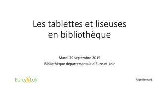 Les tablettes et liseuses
en bibliothèque
Mardi 29 septembre 2015
Bibliothèque départementale d’Eure-et-Loir
Alice Bernard
 