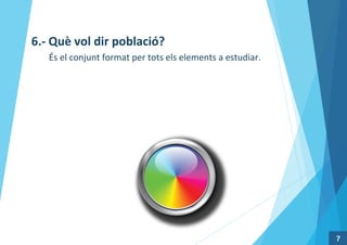 7
6.- Què vol dir població?
És el conjunt format per tots els elements a estudiar.
 
