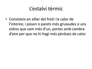 L’estalvi tèrmic
• Consisteix en aïllar del fred i la calor de
  l’interior, i posen o parets més gruixudes o uns
  vidres que vam més d’un, portes amb cambra
  d’aire per que no hi hagi més pèrdues de calor.
 