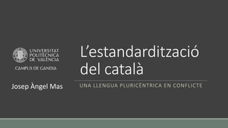 L’estandardització
del català
UNA LLENGUA PLURICÈNTRICA EN CONFLICTE
Josep Àngel Mas
 