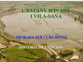 L’ESTANY D’IVARS  I VILA-SANA TROBADA ZER CURS 2011-12 HISTÒRIA DE L’ESTANY 