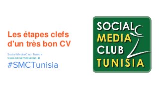 Les étapes clefs
d'un très bon CV
Social Media Club Tunisia
www.socialmediaclub.tn
#SMCTunisia
 