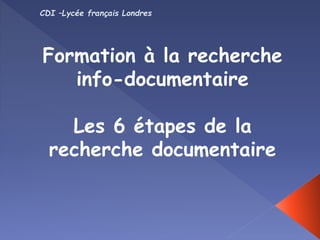 Formation à la recherche
info-documentaire
Les 6 étapes de la
recherche documentaire
CDI –Lycée français Londres
 