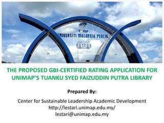 THE PROPOSED GBI-CERTIFIED RATING APPLICATION FOR
UNIMAP’S TUANKU SYED FAIZUDDIN PUTRA LIBRARY
Prepared By:
Center for Sustainable Leadership Academic Development
http://lestari.unimap.edu.my/
lestari@unimap.edu.my
 